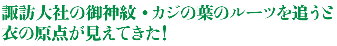 諏訪大社の御神紋・カジの葉のルーツを追うと衣の原点が見えてきた!